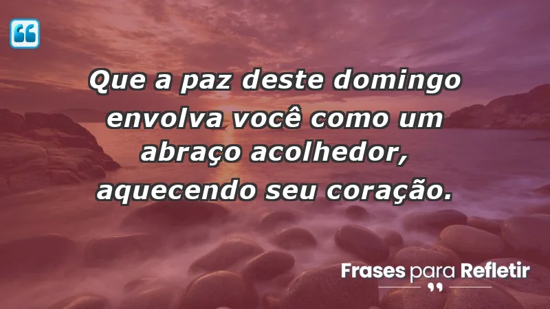 - Que a paz deste domingo envolva você como um abraço acolhedor, aquecendo seu coração.