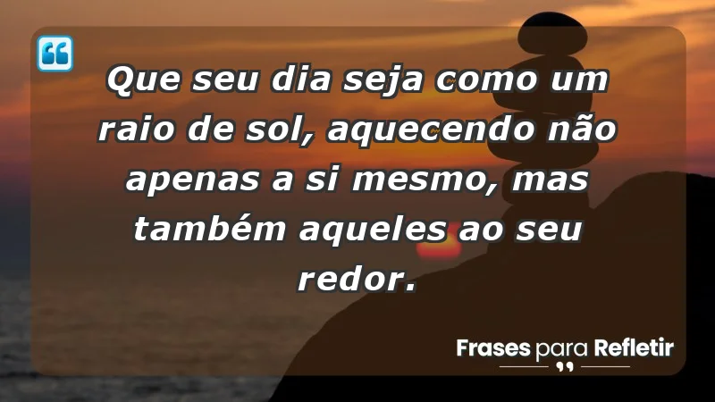 - Que seu dia seja como um raio de sol, aquecendo não apenas a si mesmo, mas também aqueles ao seu redor.