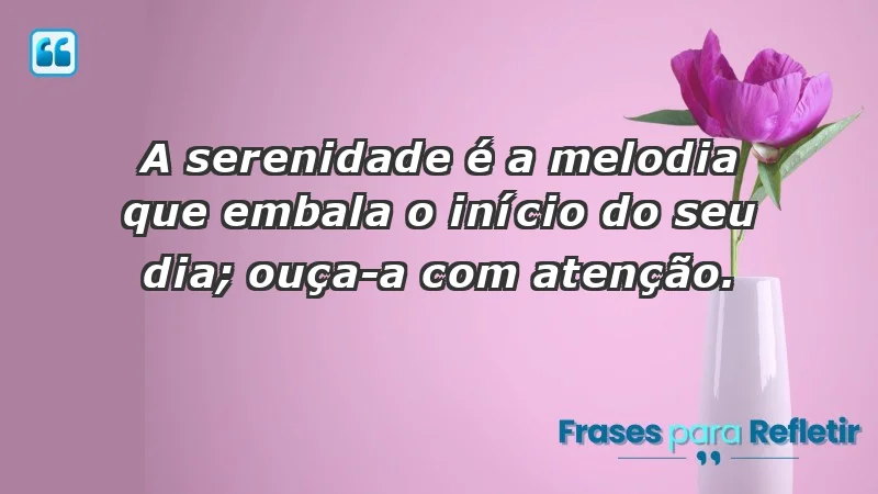 - A serenidade é a melodia que embala o início do seu dia; ouça-a com atenção.