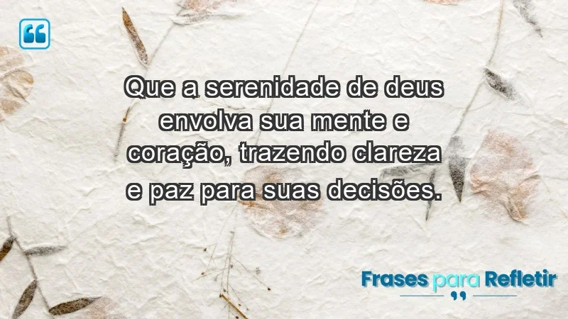 - Que a serenidade de Deus envolva sua mente e coração, trazendo clareza e paz para suas decisões.