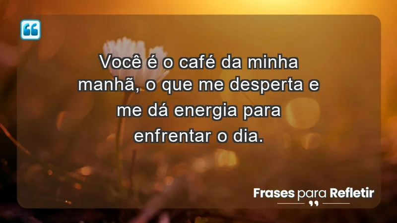 Você é o café da minha manhã, o que me desperta e me dá energia para enfrentar o dia.