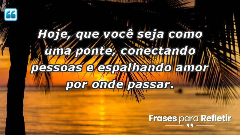 - Hoje, que você seja como uma ponte, conectando pessoas e espalhando amor por onde passar.