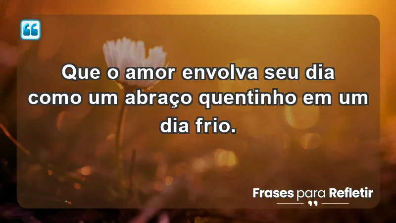 - Que o amor envolva seu dia como um abraço quentinho em um dia frio.