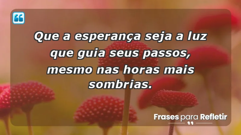 - Que a esperança seja a luz que guia seus passos, mesmo nas horas mais sombrias.