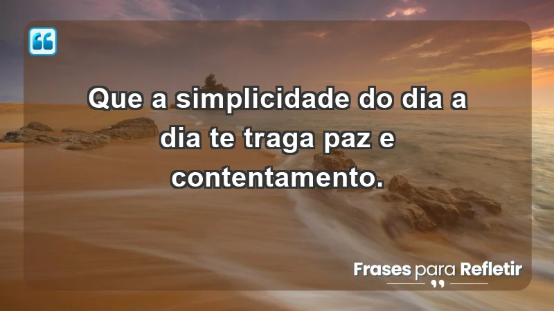 - Que a simplicidade do dia a dia te traga paz e contentamento.