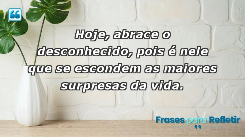 - Hoje, abrace o desconhecido, pois é nele que se escondem as maiores surpresas da vida.