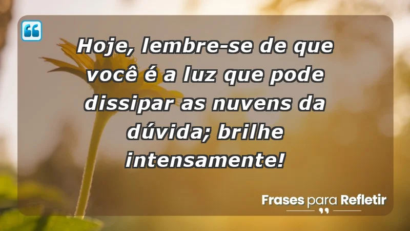 - Hoje, lembre-se de que você é a luz que pode dissipar as nuvens da dúvida; brilhe intensamente!