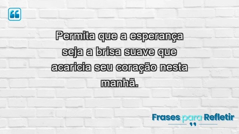 - Permita que a esperança seja a brisa suave que acaricia seu coração nesta manhã.