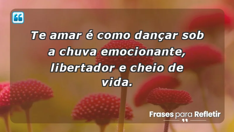 - Te amar é como dançar sob a chuva: emocionante, libertador e cheio de vida.