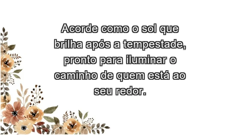 - Acorde como o sol que brilha após a tempestade, pronto para iluminar o caminho de quem está ao seu redor.