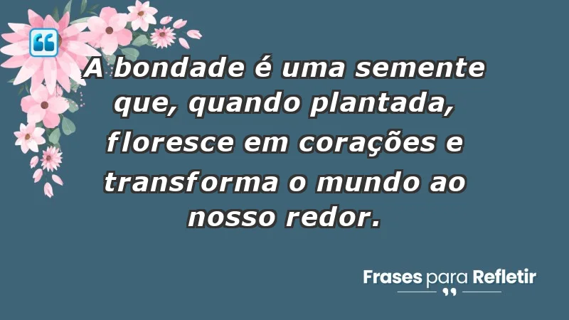 - A bondade é uma semente que, quando plantada, floresce em corações e transforma o mundo ao nosso redor.