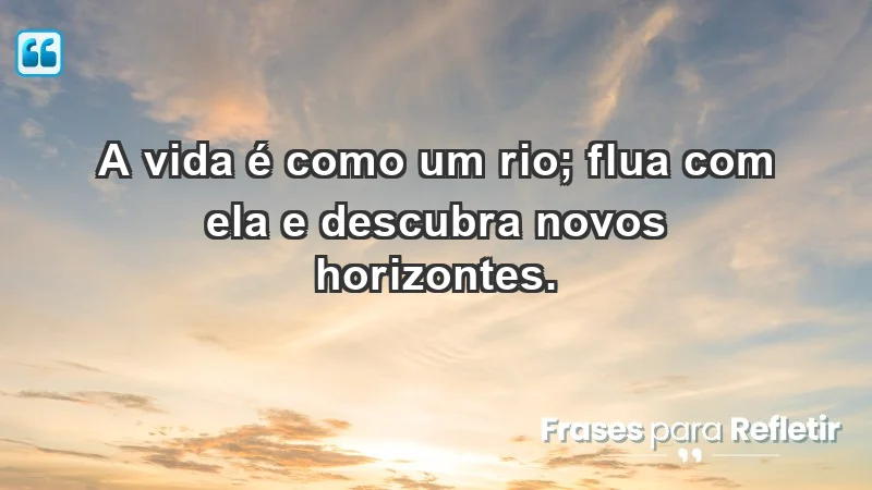 - A vida é como um rio; flua com ela e descubra novos horizontes.