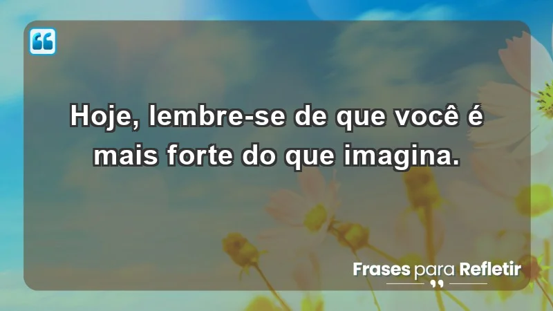 - Hoje, lembre-se de que você é mais forte do que imagina.