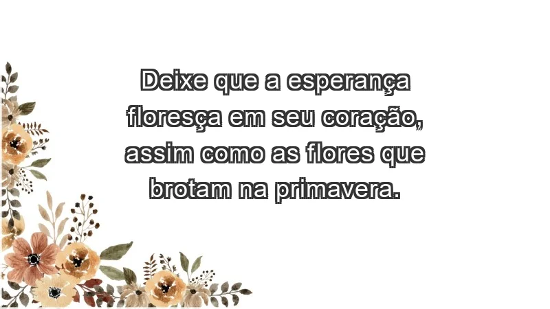 - Deixe que a esperança floresça em seu coração, assim como as flores que brotam na primavera.