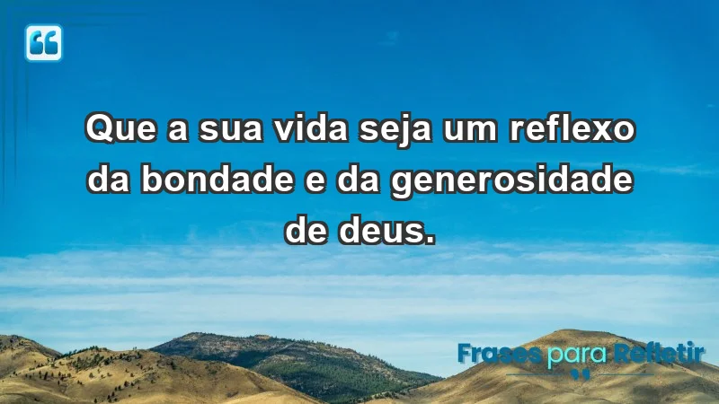 - Que a sua vida seja um reflexo da bondade e da generosidade de Deus.