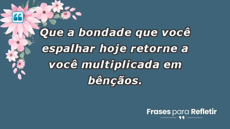 - Que a bondade que você espalhar hoje retorne a você multiplicada em bênçãos.