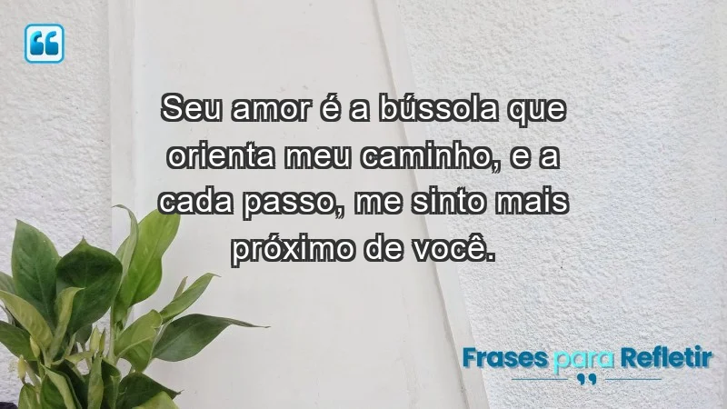 - Seu amor é a bússola que orienta meu caminho, e a cada passo, me sinto mais próximo de você.