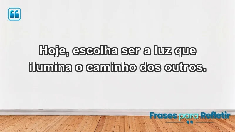 - Hoje, escolha ser a luz que ilumina o caminho dos outros.