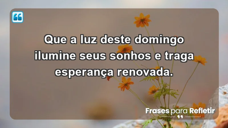 - Que a luz deste domingo ilumine seus sonhos e traga esperança renovada.