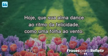 Hoje, que sua alma dance ao ritmo da felicidade, como uma folha ao vento.