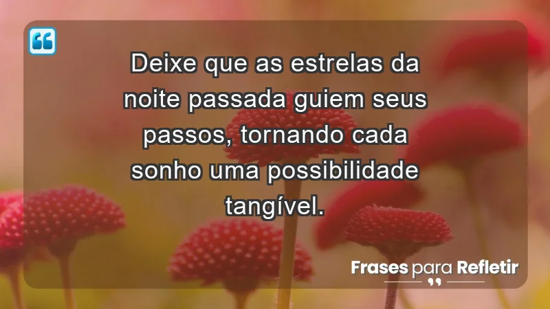 - Deixe que as estrelas da noite passada guiem seus passos, tornando cada sonho uma possibilidade tangível.