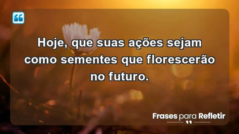 - Hoje, que suas ações sejam como sementes que florescerão no futuro.