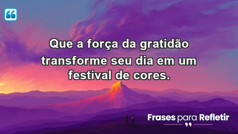 - Que a força da gratidão transforme seu dia em um festival de cores.