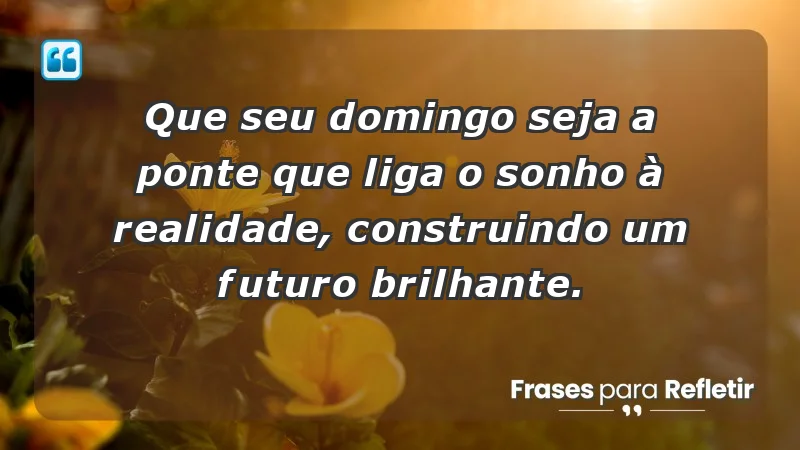 - Que seu domingo seja a ponte que liga o sonho à realidade, construindo um futuro brilhante.