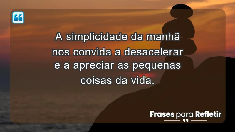 - A simplicidade da manhã nos convida a desacelerar e a apreciar as pequenas coisas da vida.