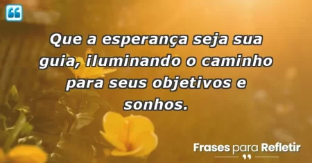 Que a esperança seja sua guia, iluminando o caminho para seus objetivos e sonhos.