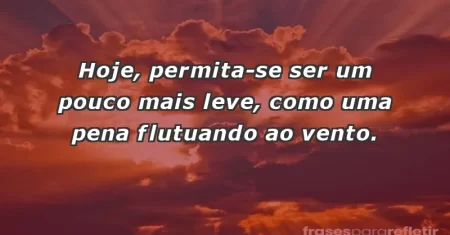 Hoje, permita-se ser um pouco mais leve, como uma pena flutuando ao vento.