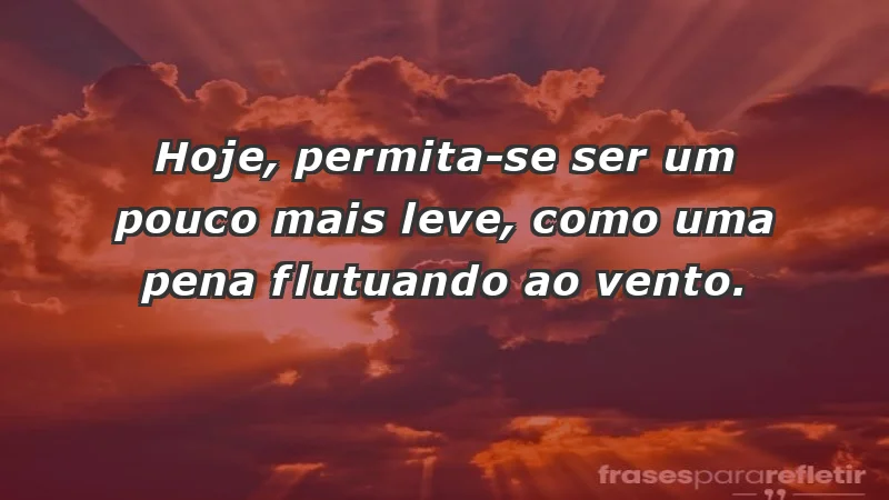 - Hoje, permita-se ser um pouco mais leve, como uma pena flutuando ao vento.