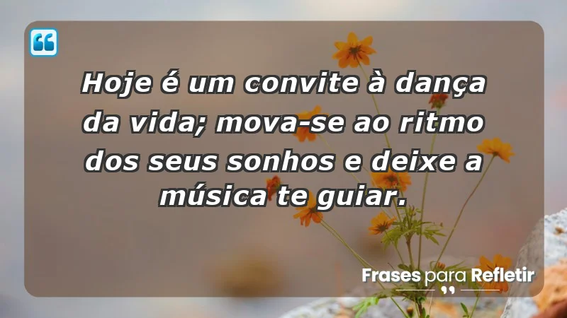 - Hoje é um convite à dança da vida; mova-se ao ritmo dos seus sonhos e deixe a música te guiar.