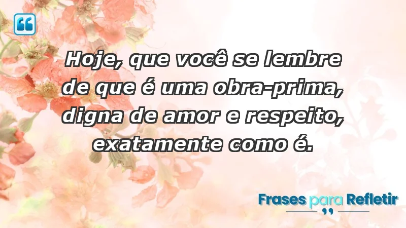 - Hoje, que você se lembre de que é uma obra-prima, digna de amor e respeito, exatamente como é.