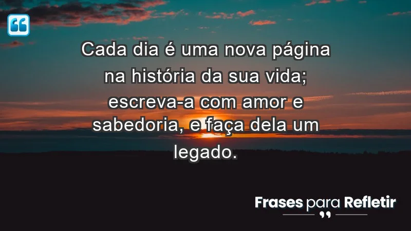 - Cada dia é uma nova página na história da sua vida; escreva-a com amor e sabedoria, e faça dela um legado.