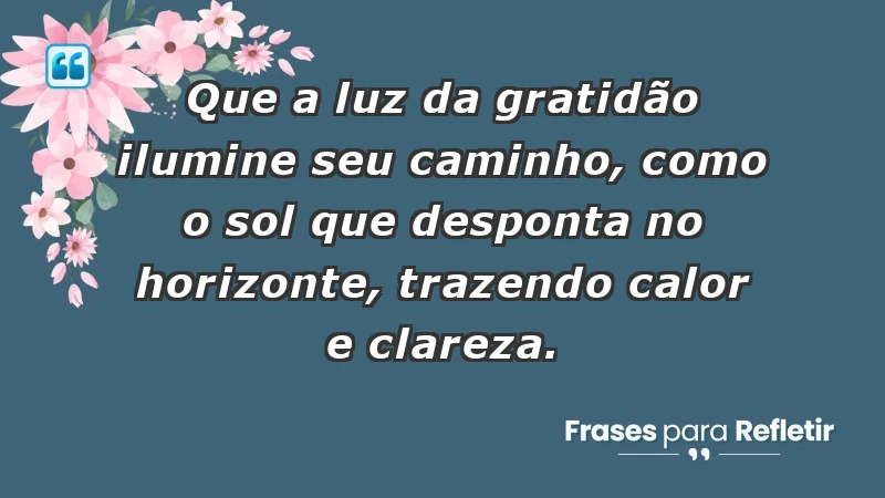 - Que a luz da gratidão ilumine seu caminho, como o sol que desponta no horizonte, trazendo calor e clareza.