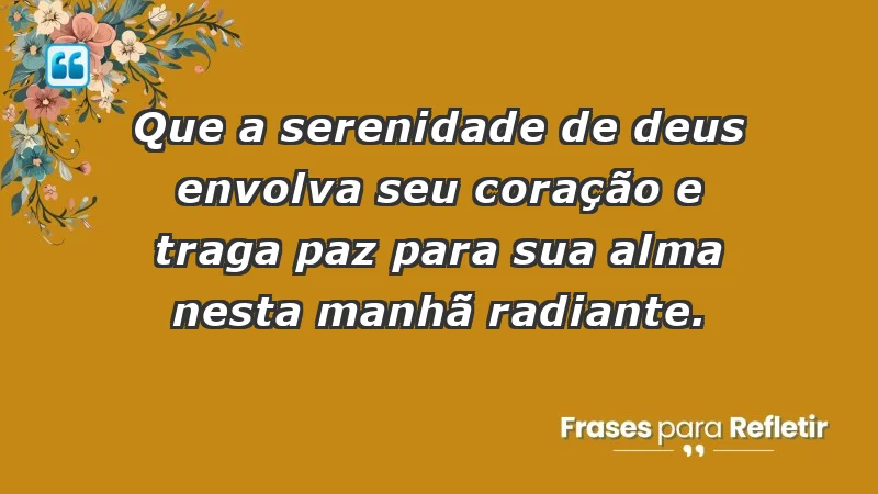 - Que a serenidade de Deus envolva seu coração e traga paz para sua alma nesta manhã radiante.