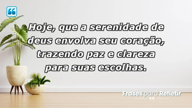 - Hoje, que a serenidade de Deus envolva seu coração, trazendo paz e clareza para suas escolhas.