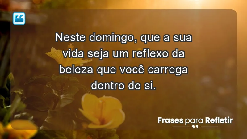 - Neste domingo, que a sua vida seja um reflexo da beleza que você carrega dentro de si.