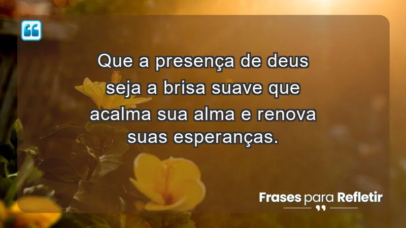 - Que a presença de Deus seja a brisa suave que acalma sua alma e renova suas esperanças.