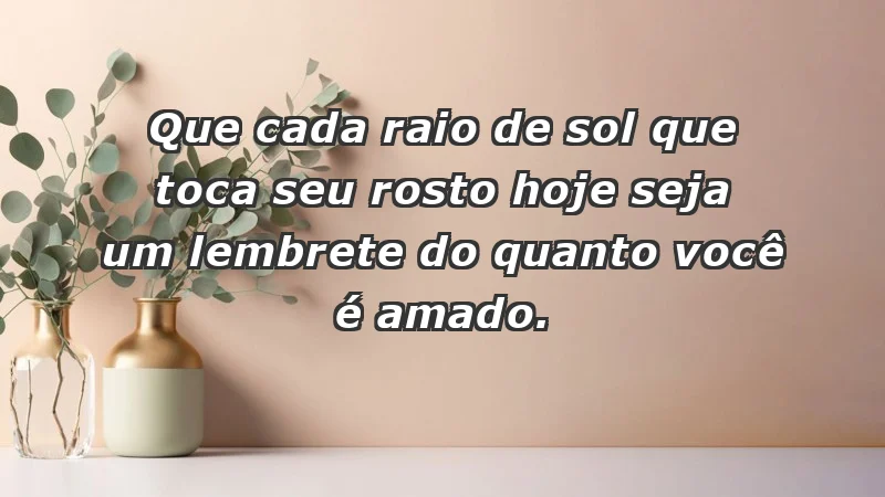 - Que cada raio de sol que toca seu rosto hoje seja um lembrete do quanto você é amado.