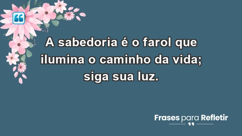 - A sabedoria é o farol que ilumina o caminho da vida; siga sua luz.