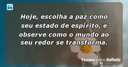 Hoje, escolha a paz como seu estado de espírito, e observe como o mundo ao seu redor se transforma.
