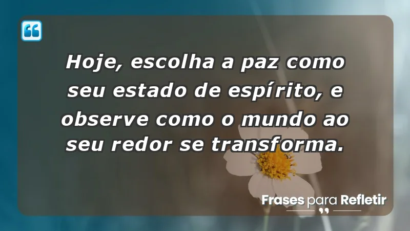 - Hoje, escolha a paz como seu estado de espírito, e observe como o mundo ao seu redor se transforma.