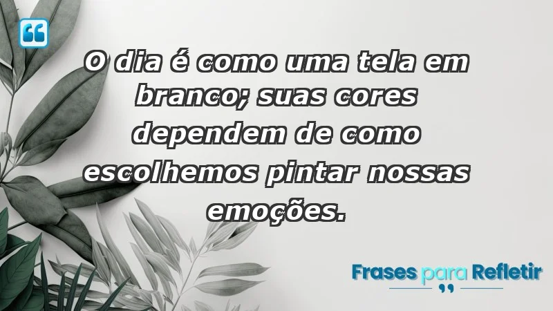 - O dia é como uma tela em branco; suas cores dependem de como escolhemos pintar nossas emoções.