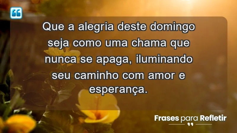 - Que a alegria deste domingo seja como uma chama que nunca se apaga, iluminando seu caminho com amor e esperança.