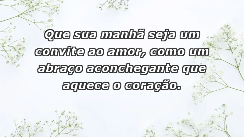 - Que sua manhã seja um convite ao amor, como um abraço aconchegante que aquece o coração.