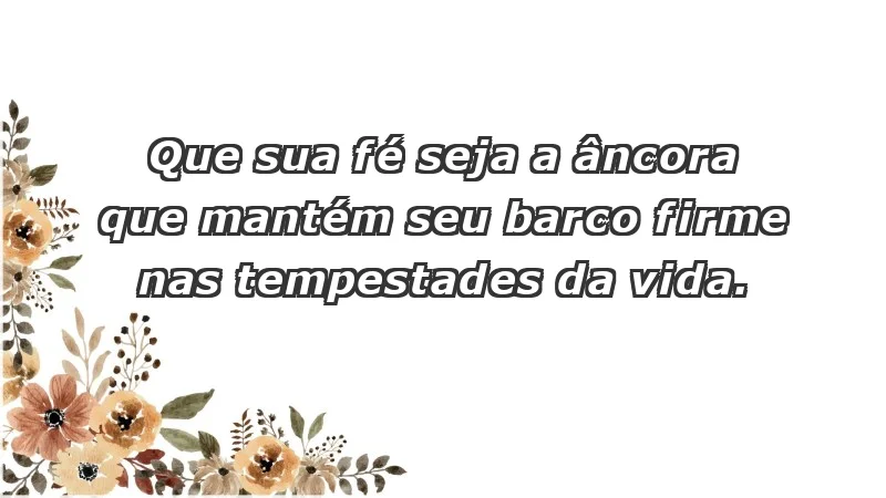 - Que sua fé seja a âncora que mantém seu barco firme nas tempestades da vida.