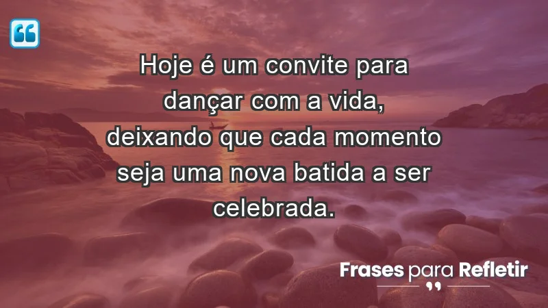 - Hoje é um convite para dançar com a vida, deixando que cada momento seja uma nova batida a ser celebrada.