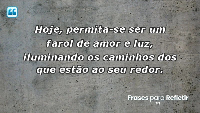 - Hoje, permita-se ser um farol de amor e luz, iluminando os caminhos dos que estão ao seu redor.